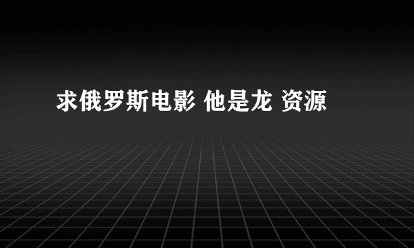 求俄罗斯电影 他是龙 资源