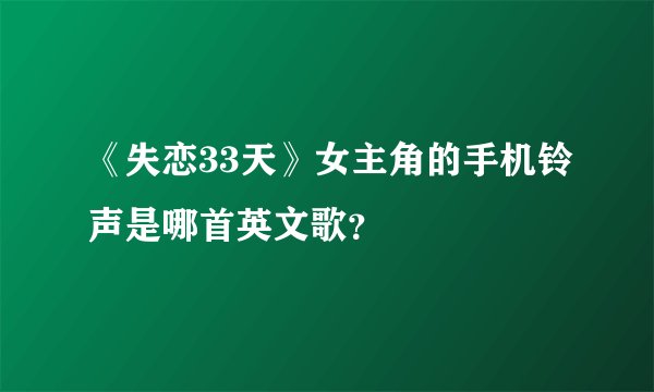 《失恋33天》女主角的手机铃声是哪首英文歌？