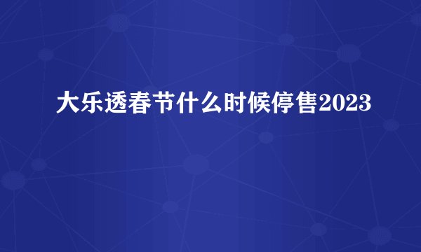 大乐透春节什么时候停售2023