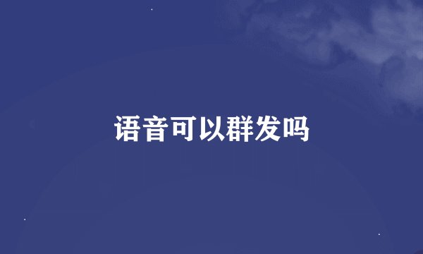 语音可以群发吗