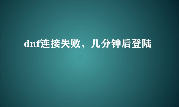dnf连接失败，几分钟后登陆