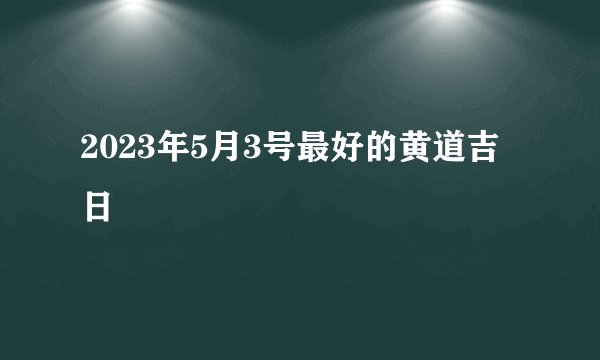 2023年5月3号最好的黄道吉日