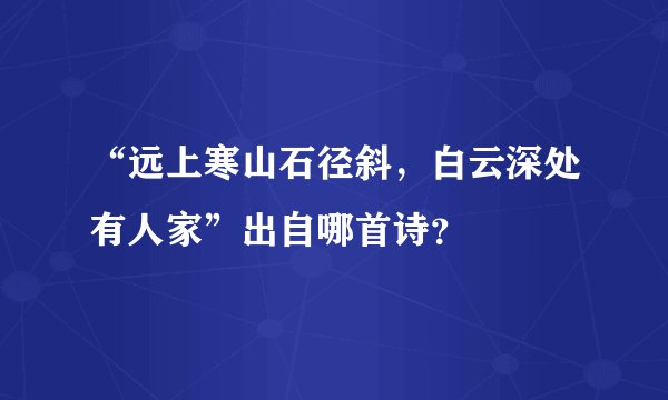 “远上寒山石径斜，白云深处有人家”出自哪首诗？