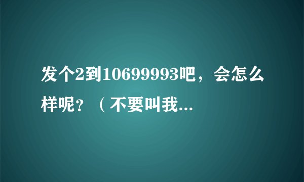 发个2到10699993吧，会怎么样呢？（不要叫我去试试，）知道告诉我，这是什么号码？