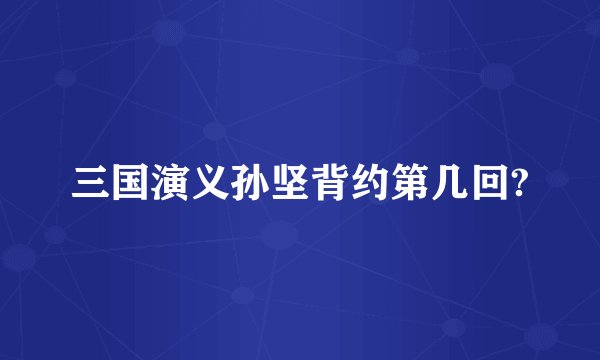 三国演义孙坚背约第几回?