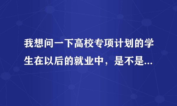 我想问一下高校专项计划的学生在以后的就业中，是不是有限制，比如必须回本地工作？