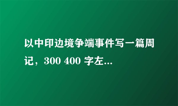 以中印边境争端事件写一篇周记，300 400 字左右 求大佬帮帮忙。