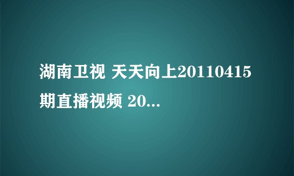 湖南卫视 天天向上20110415期直播视频 2011年4月15日天天向上视频直播全集在线地址