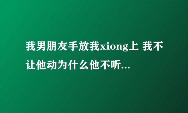 我男朋友手放我xiong上 我不让他动为什么他不听一直动？