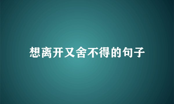 想离开又舍不得的句子