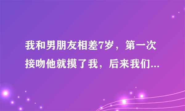 我和男朋友相差7岁，第一次接吻他就摸了我，后来我们在宾馆同床两次，我很爱他，可是他平时一般不给我...