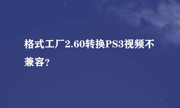 格式工厂2.60转换PS3视频不兼容？