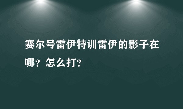 赛尔号雷伊特训雷伊的影子在哪？怎么打？