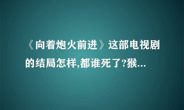《向着炮火前进》这部电视剧的结局怎样,都谁死了?猴子死了没?