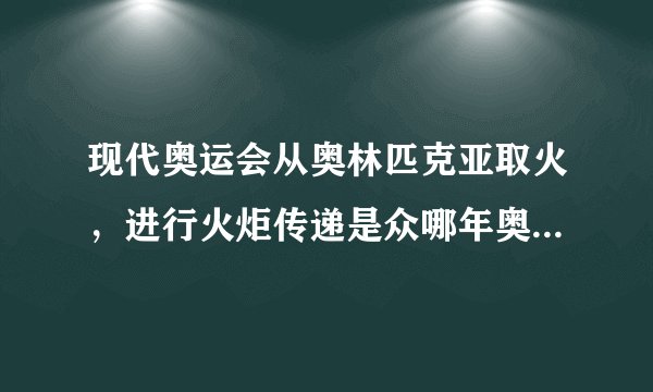 现代奥运会从奥林匹克亚取火，进行火炬传递是众哪年奥运会开始的，此后每届奥运会都要举行火炬传递活动？