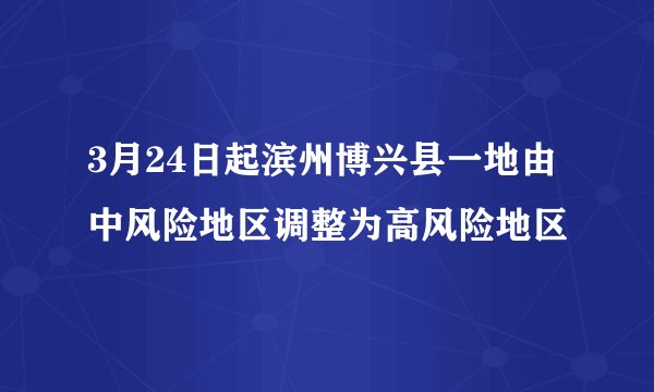 3月24日起滨州博兴县一地由中风险地区调整为高风险地区