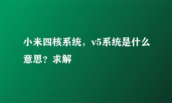 小米四核系统,v5系统是什么意思?求解