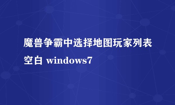 魔兽争霸中选择地图玩家列表空白 windows7