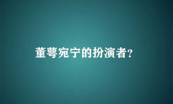 董萼宛宁的扮演者？