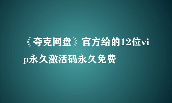 《夸克网盘》官方给的12位vip永久激活码永久免费