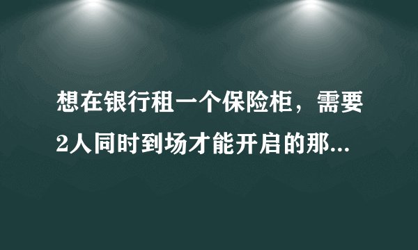 想在银行租一个保险柜，需要2人同时到场才能开启的那种，请问一年的租金是多少？