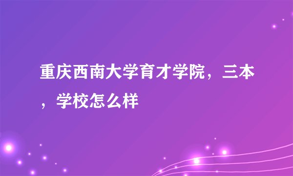 重庆西南大学育才学院，三本，学校怎么样