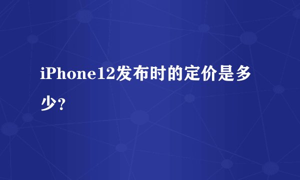 iPhone12发布时的定价是多少？