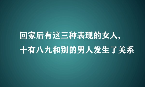 回家后有这三种表现的女人, 十有八九和别的男人发生了关系
