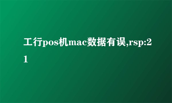 工行pos机mac数据有误,rsp:21