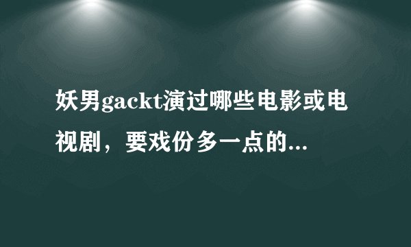 妖男gackt演过哪些电影或电视剧，要戏份多一点的。谢谢~