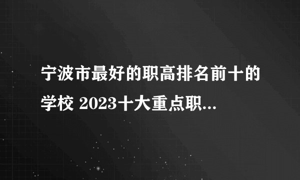 宁波市最好的职高排名前十的学校 2023十大重点职业高中名单一览表