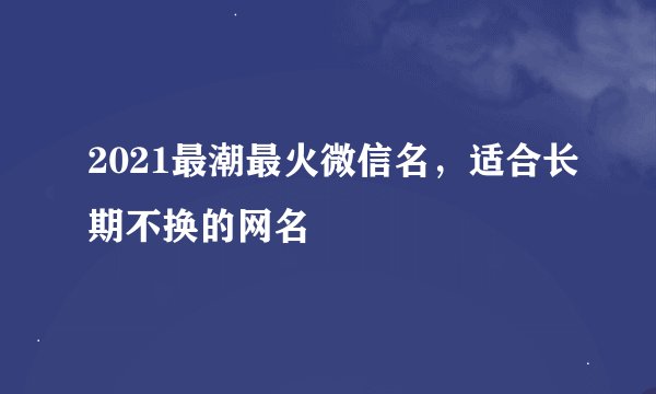 2021最潮最火微信名,适合长期不换的网名