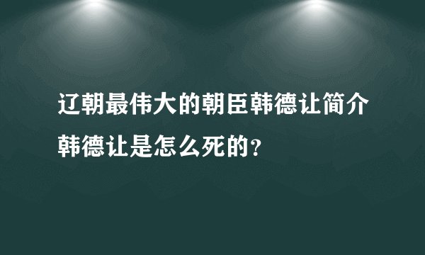 辽朝最伟大的朝臣韩德让简介韩德让是怎么死的？