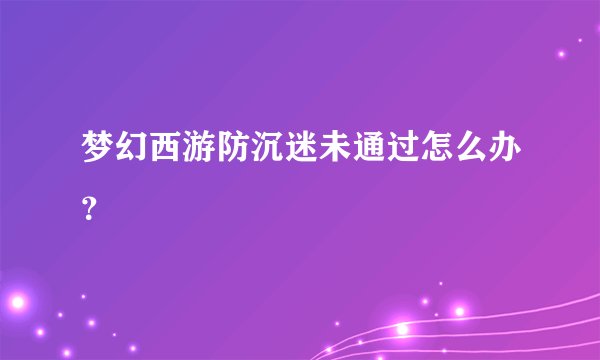 梦幻西游防沉迷未通过怎么办？