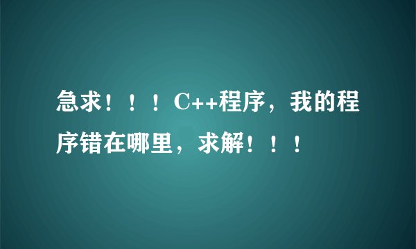 急求！！！C++程序，我的程序错在哪里，求解！！！