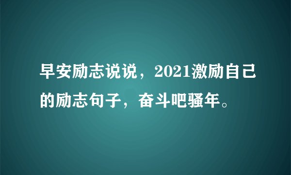早安励志说说,2021激励自己的励志句子,奋斗吧骚年。