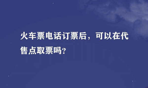 火车票电话订票后，可以在代售点取票吗？