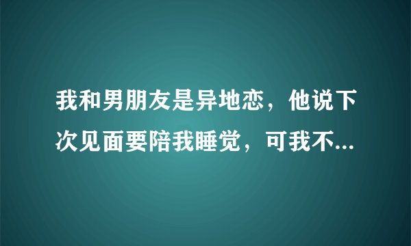 我和男朋友是异地恋，他说下次见面要陪我睡觉，可我不想和他有性行为，但我怕他……我该怎么办