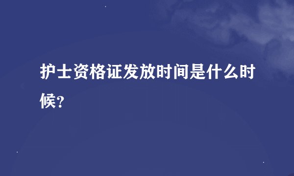 护士资格证发放时间是什么时候？