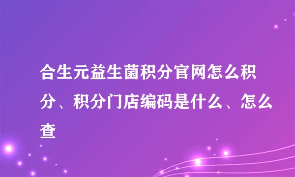 合生元益生菌积分官网怎么积分、积分门店编码是什么、怎么查