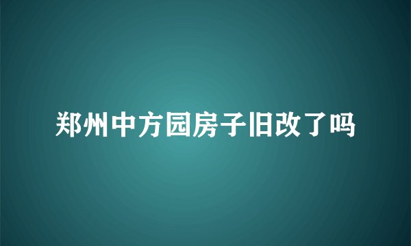郑州中方园房子旧改了吗