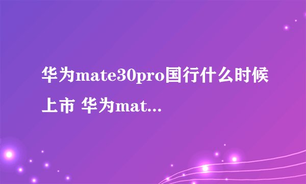 华为mate30pro国行什么时候上市 华为mate30/pro国行版上市时间