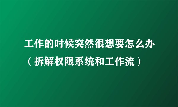 工作的时候突然很想要怎么办（拆解权限系统和工作流）