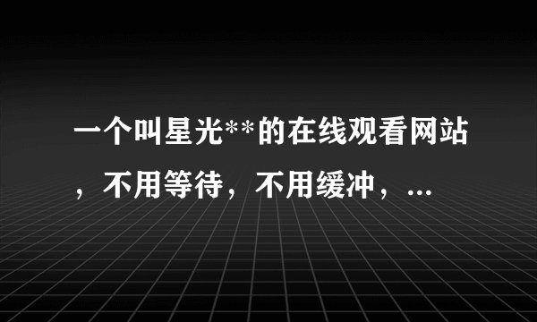 一个叫星光**的在线观看网站，不用等待，不用缓冲，只要下载一个播放器，就可以在线观看，不卡且清晰的网
