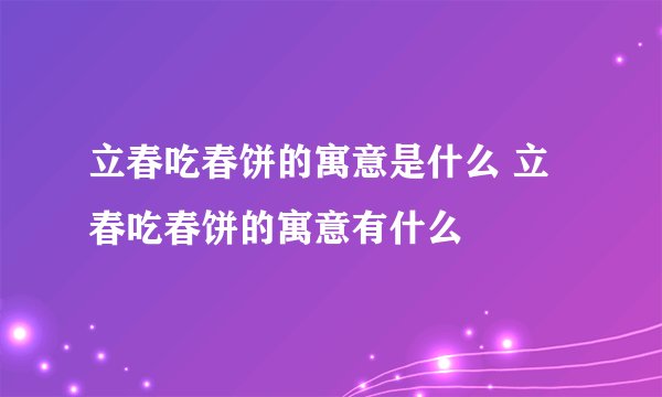 立春吃春饼的寓意是什么 立春吃春饼的寓意有什么