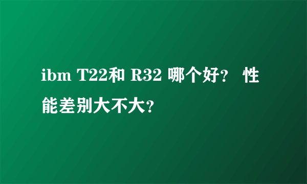 ibm T22和 R32 哪个好？ 性能差别大不大？