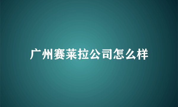 广州赛莱拉公司怎么样