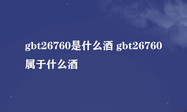 gbt26760是什么酒 gbt26760属于什么酒