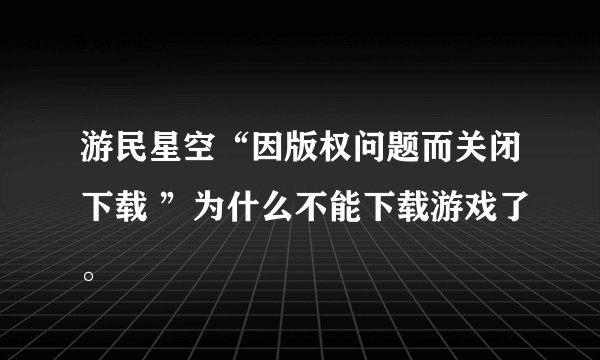 游民星空“因版权问题而关闭下载 ”为什么不能下载游戏了。