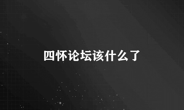 四怀论坛该什么了